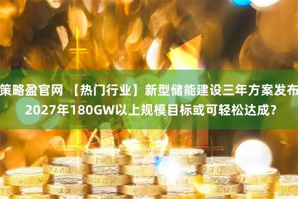 策略盈官网 【热门行业】新型储能建设三年方案发布 2027年180GW以上规模目标或可轻松达成？