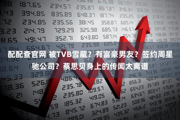 配配查官网 被TVB雪藏？有富豪男友？签约周星驰公司？蔡思贝身上的传闻太离谱