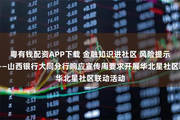 粤有钱配资APP下载 金融知识进社区 风险提示暖人心 ——山西银行大同分行响应宣传周要求开展华北星社区联动活动