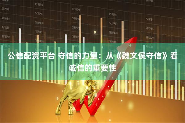 公信配资平台 守信的力量：从《魏文侯守信》看诚信的重要性