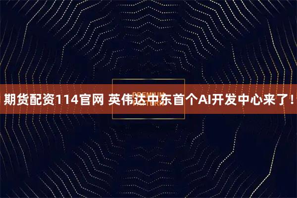 期货配资114官网 英伟达中东首个AI开发中心来了！
