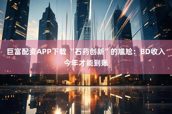 巨富配资APP下载 “石药创新”的尴尬：BD收入今年才能到账