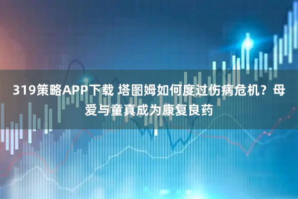 319策略APP下载 塔图姆如何度过伤病危机？母爱与童真成为康复良药
