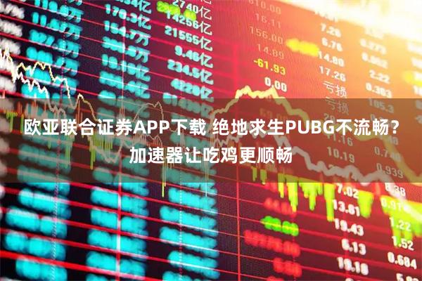 欧亚联合证券APP下载 绝地求生PUBG不流畅？加速器让吃鸡更顺畅