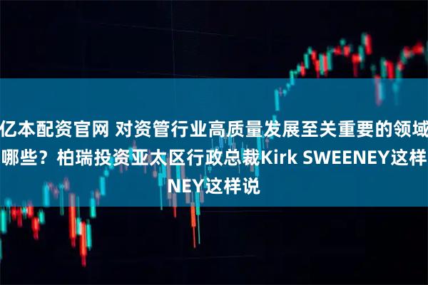 亿本配资官网 对资管行业高质量发展至关重要的领域有哪些？柏瑞投资亚太区行政总裁Kirk SWEENEY这样说