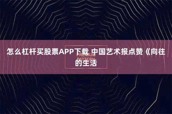 怎么杠杆买股票APP下载 中国艺术报点赞《向往的生活