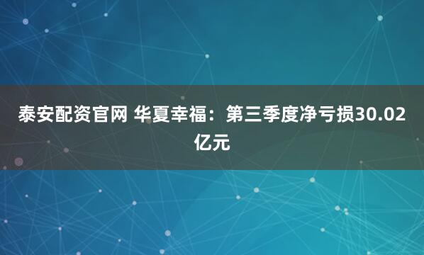 泰安配资官网 华夏幸福：第三季度净亏损30.02亿元