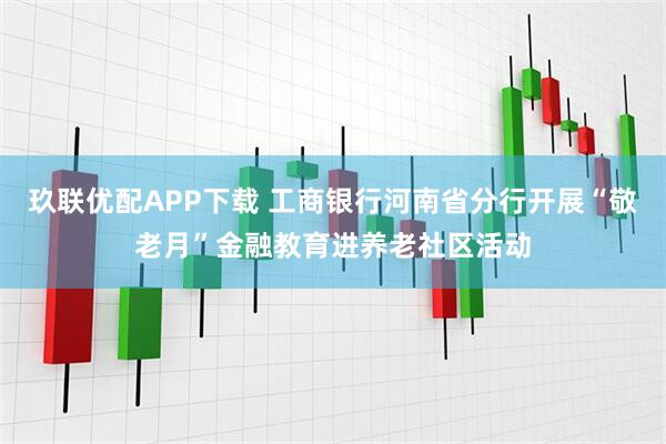 玖联优配APP下载 工商银行河南省分行开展“敬老月”金融教育进养老社区活动