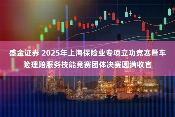 盛金证券 2025年上海保险业专项立功竞赛暨车险理赔服务技能竞赛团体决赛圆满收官