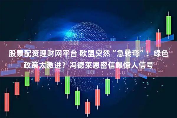 股票配资理财网平台 欧盟突然“急转弯”！绿色政策太激进？冯德莱恩密信曝惊人信号