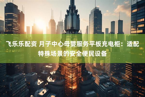 飞乐乐配资 月子中心母婴服务平板充电柜：适配特殊场景的安全便民设备