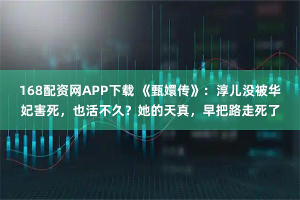 168配资网APP下载 《甄嬛传》：淳儿没被华妃害死，也活不久？她的天真，早把路走死了