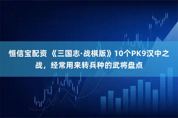 恒信宝配资 《三国志·战棋版》10个PK9汉中之战，经常用来转兵种的武将盘点