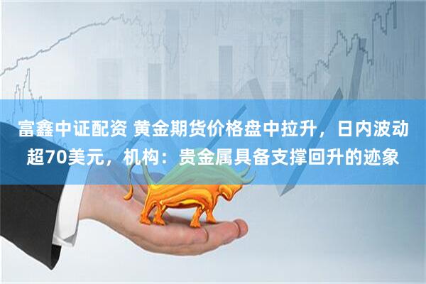 富鑫中证配资 黄金期货价格盘中拉升，日内波动超70美元，机构：贵金属具备支撑回升的迹象