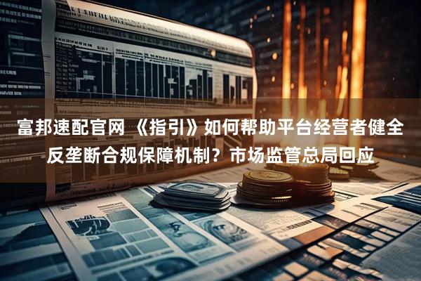 富邦速配官网 《指引》如何帮助平台经营者健全反垄断合规保障机制？市场监管总局回应