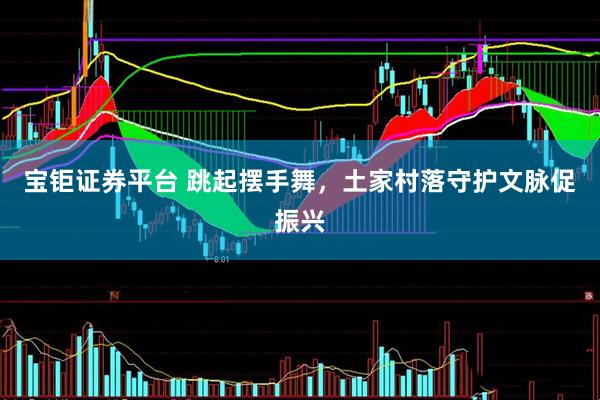 宝钜证券平台 跳起摆手舞，土家村落守护文脉促振兴