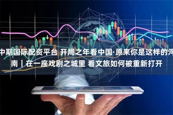 中期国际配资平台 开局之年看中国·原来你是这样的河南｜在一座戏剧之城里 看文旅如何被重新打开