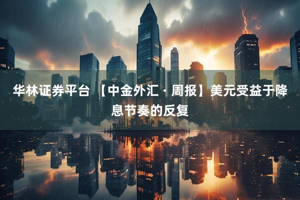 华林证券平台 【中金外汇 · 周报】美元受益于降息节奏的反复