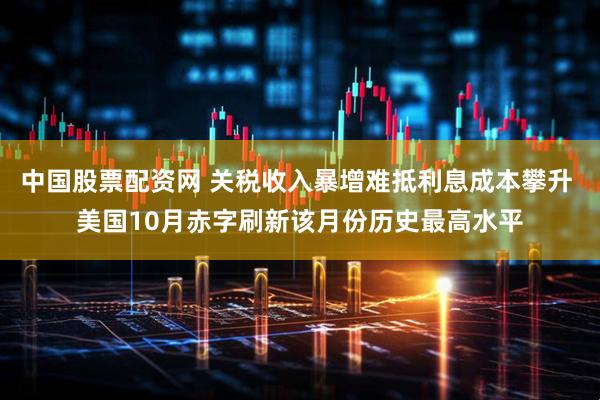 中国股票配资网 关税收入暴增难抵利息成本攀升 美国10月赤字刷新该月份历史最高水平