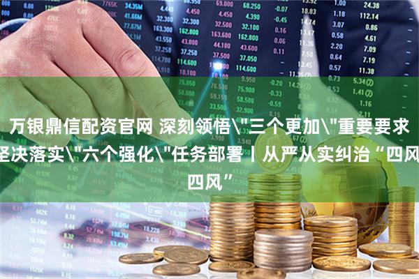 万银鼎信配资官网 深刻领悟＂三个更加＂重要要求 坚决落实＂六个强化＂任务部署丨从严从实纠治“四风”