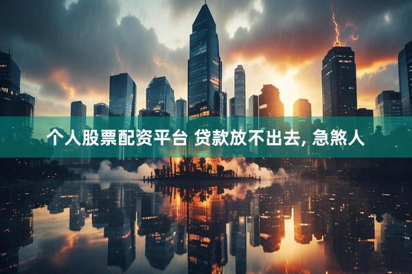 个人股票配资平台 贷款放不出去, 急煞人