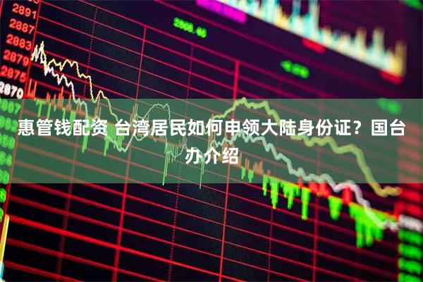 惠管钱配资 台湾居民如何申领大陆身份证？国台办介绍