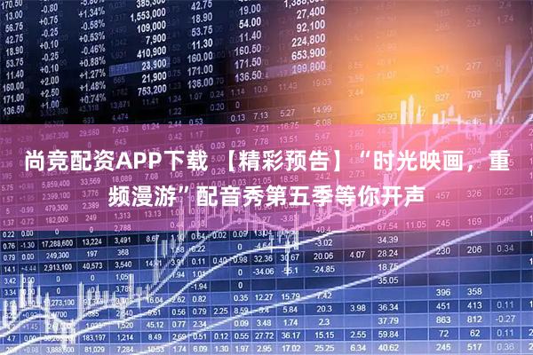 尚竞配资APP下载 【精彩预告】“时光映画，重频漫游”配音秀第五季等你开声