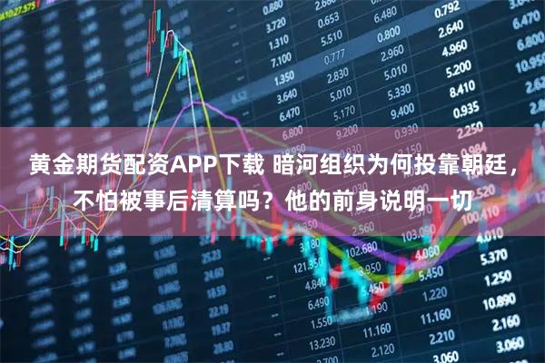 黄金期货配资APP下载 暗河组织为何投靠朝廷，不怕被事后清算吗？他的前身说明一切