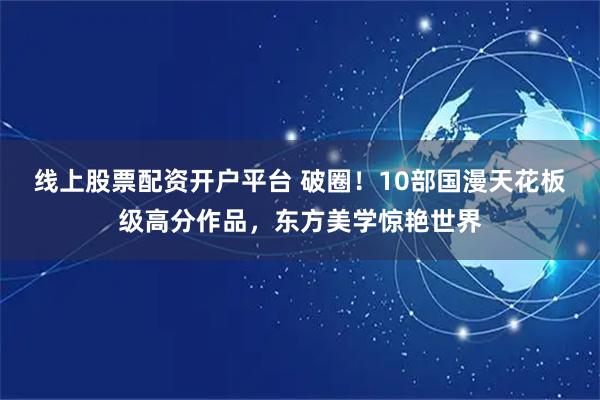 线上股票配资开户平台 破圈！10部国漫天花板级高分作品，东方美学惊艳世界
