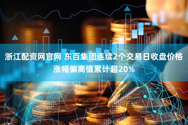 浙江配资网官网 东百集团连续2个交易日收盘价格涨幅偏离值累计超20%