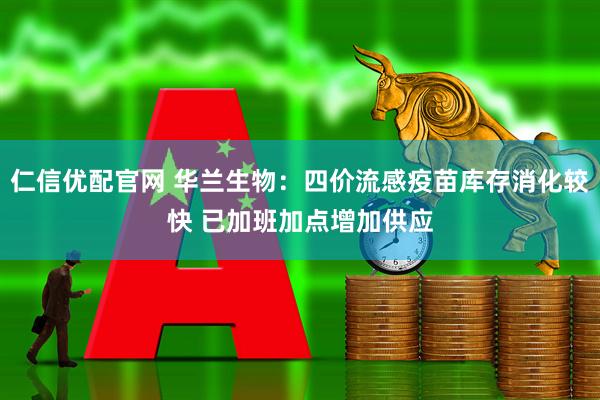 仁信优配官网 华兰生物：四价流感疫苗库存消化较快 已加班加点增加供应