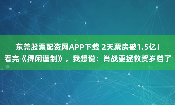 东莞股票配资网APP下载 2天票房破1.5亿！看完《得闲谨制》，我想说：肖战要拯救贺岁档了