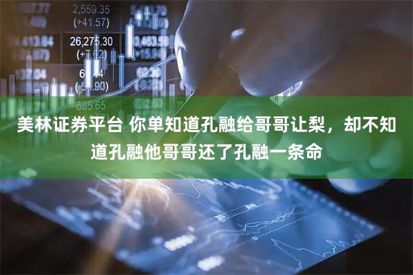 美林证券平台 你单知道孔融给哥哥让梨，却不知道孔融他哥哥还了孔融一条命