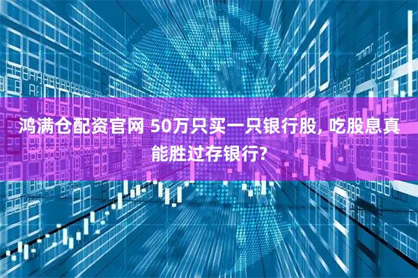 鸿满仓配资官网 50万只买一只银行股, 吃股息真能胜过存银行?