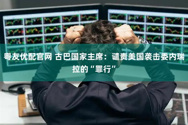 粤友优配官网 古巴国家主席：谴责美国袭击委内瑞拉的“罪行”