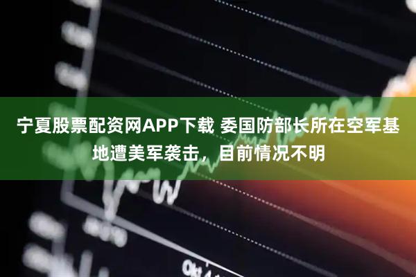 宁夏股票配资网APP下载 委国防部长所在空军基地遭美军袭击，目前情况不明