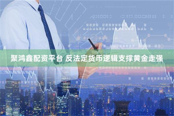 聚鸿鑫配资平台 反法定货币逻辑支撑黄金走强