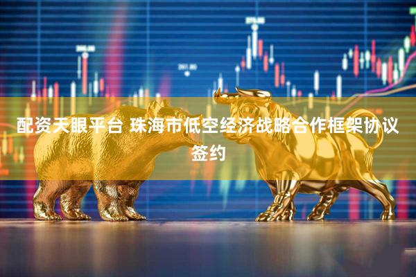 配资天眼平台 珠海市低空经济战略合作框架协议签约