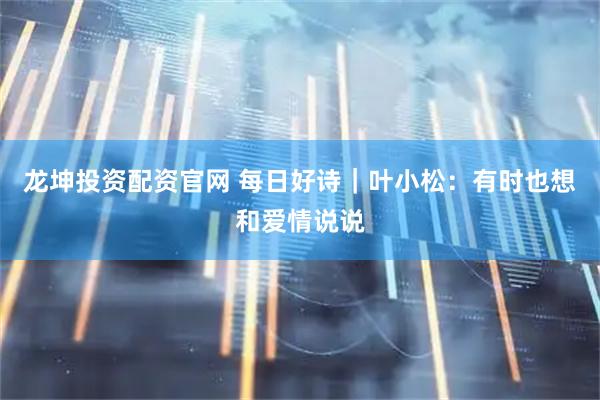 龙坤投资配资官网 每日好诗｜叶小松：有时也想和爱情说说