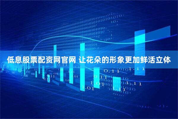 低息股票配资网官网 让花朵的形象更加鲜活立体