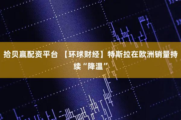 拾贝赢配资平台 【环球财经】特斯拉在欧洲销量持续“降温”