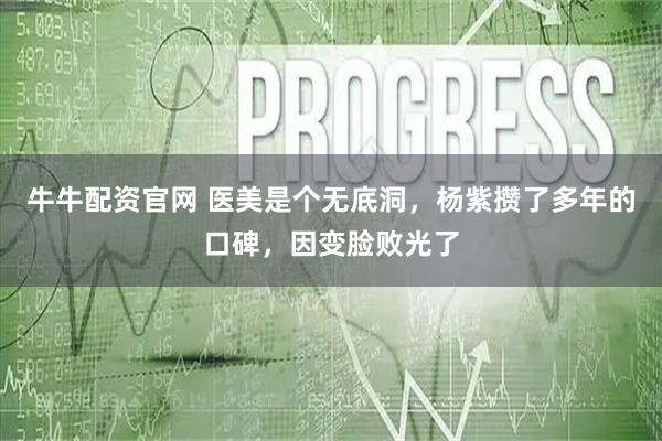牛牛配资官网 医美是个无底洞，杨紫攒了多年的口碑，因变脸败光了