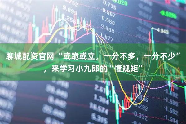 聊城配资官网 “或跪或立，一分不多，一分不少”，来学习小九郎的“懂规矩”