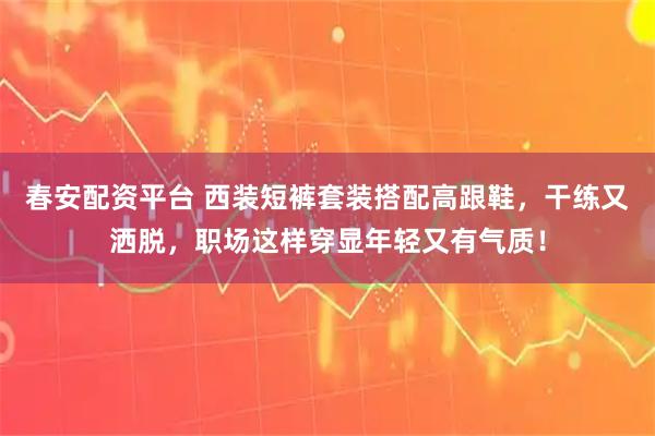 春安配资平台 西装短裤套装搭配高跟鞋，干练又洒脱，职场这样穿显年轻又有气质！