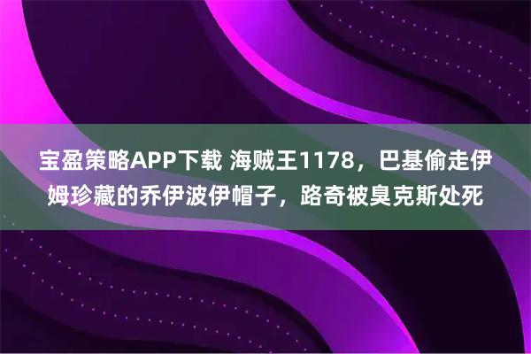 宝盈策略APP下载 海贼王1178，巴基偷走伊姆珍藏的乔伊波伊帽子，路奇被臭克斯处死