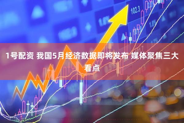 1号配资 我国5月经济数据即将发布 媒体聚焦三大看点