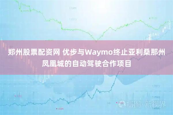 郑州股票配资网 优步与Waymo终止亚利桑那州凤凰城的自动驾驶合作项目
