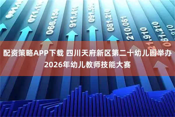 配资策略APP下载 四川天府新区第二十幼儿园举办2026年幼儿教师技能大赛