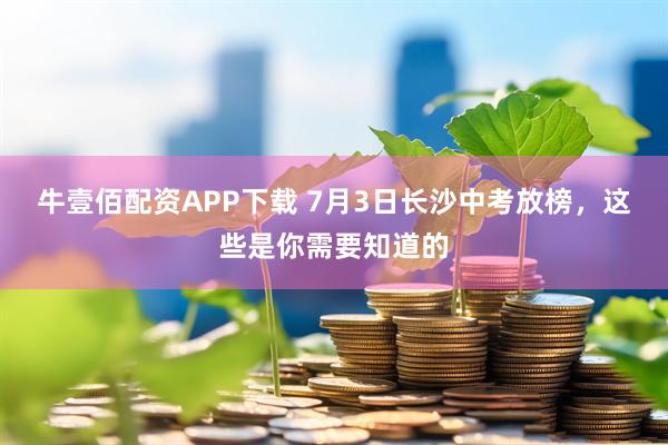 牛壹佰配资APP下载 7月3日长沙中考放榜，这些是你需要知道的