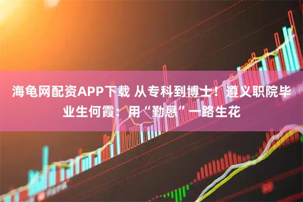 海龟网配资APP下载 从专科到博士！遵义职院毕业生何霞：用“勤恳”一路生花